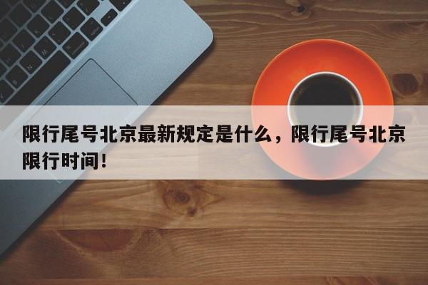 限行尾号北京最新规定是什么，限行尾号北京限行时间！-第1张图片-我家生活百科