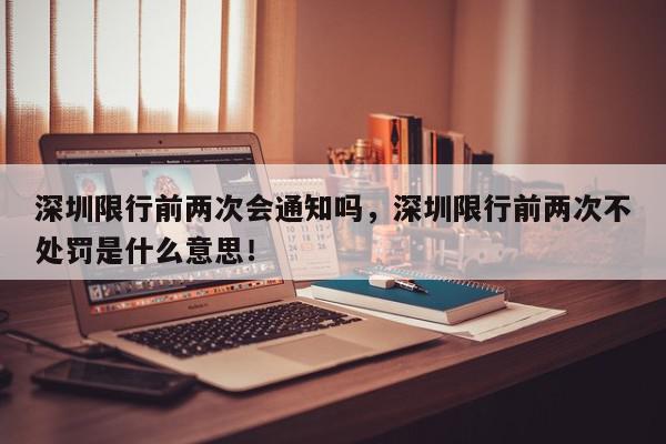 深圳限行前两次会通知吗，深圳限行前两次不处罚是什么意思！-第1张图片-我家生活百科