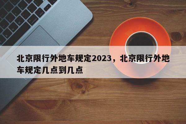 北京限行外地车规定2023，北京限行外地车规定几点到几点-第1张图片-我家生活百科