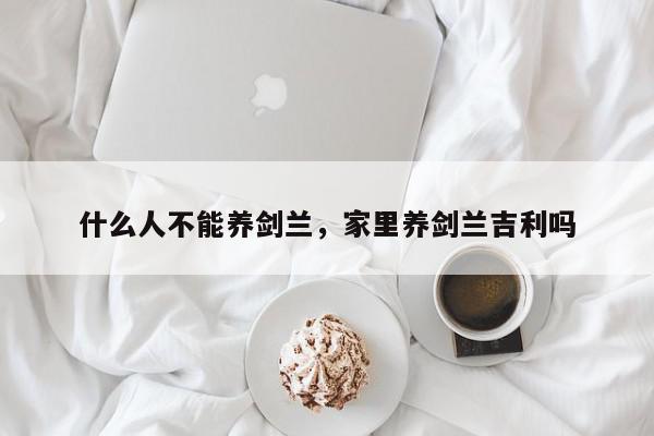 什么人不能养剑兰，家里养剑兰吉利吗-第1张图片-我家生活百科