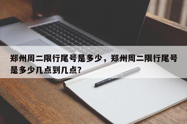 郑州周二限行尾号是多少，郑州周二限行尾号是多少几点到几点？-第1张图片-我家生活百科