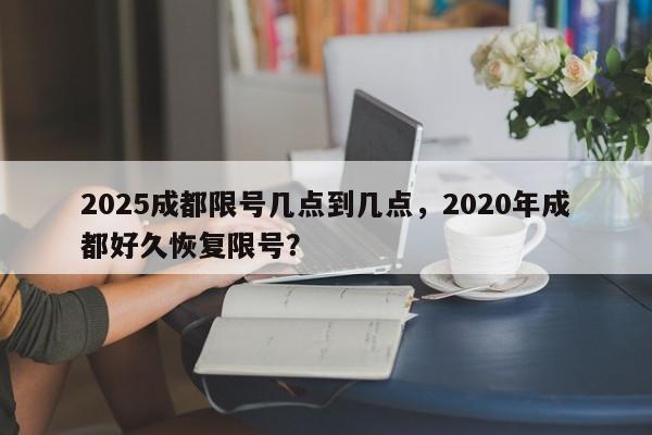 2025成都限号几点到几点，2020年成都好久恢复限号？-第1张图片-我家生活百科