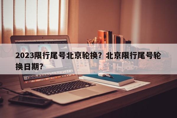 2023限行尾号北京轮换？北京限行尾号轮换日期？-第1张图片-我家生活百科