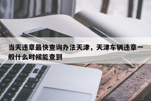 当天违章最快查询办法天津，天津车辆违章一般什么时候能查到-第1张图片-我家生活百科