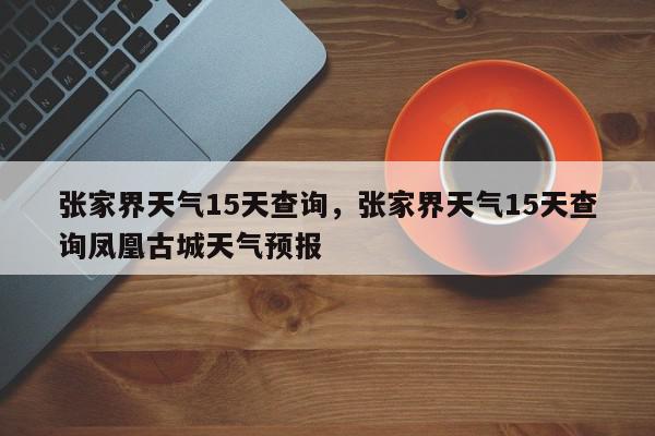 张家界天气15天查询，张家界天气15天查询凤凰古城天气预报-第1张图片-我家生活百科