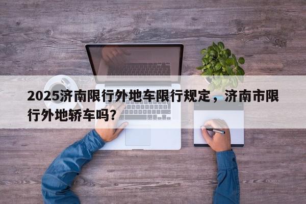 2025济南限行外地车限行规定，济南市限行外地轿车吗？-第1张图片-我家生活百科
