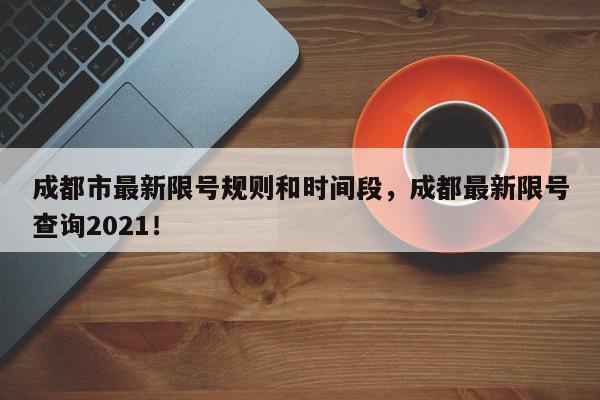 成都市最新限号规则和时间段，成都最新限号查询2021！-第1张图片-我家生活百科