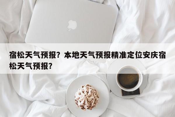 宿松天气预报？本地天气预报精准定位安庆宿松天气预报？-第1张图片-我家生活百科