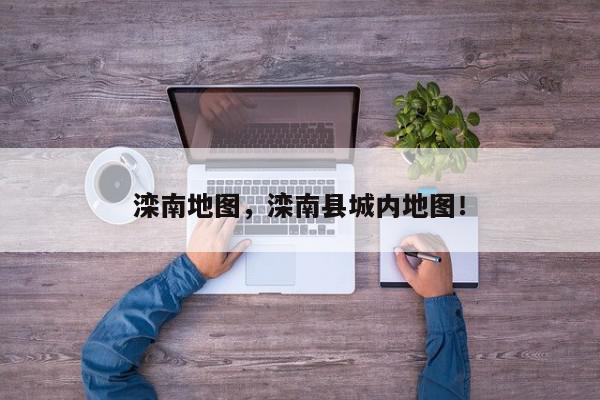 滦南地图，滦南县城内地图！-第1张图片-我家生活百科