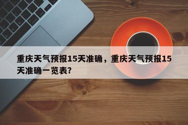 重庆天气预报15天准确，重庆天气预报15天准确一览表？-第1张图片-我家生活百科