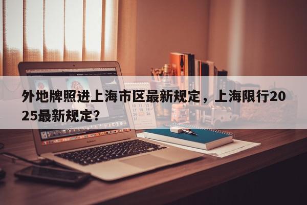 外地牌照进上海市区最新规定，上海限行2025最新规定？-第1张图片-我家生活百科