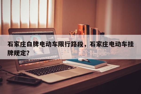 石家庄白牌电动车限行路段，石家庄电动车挂牌规定？-第1张图片-我家生活百科