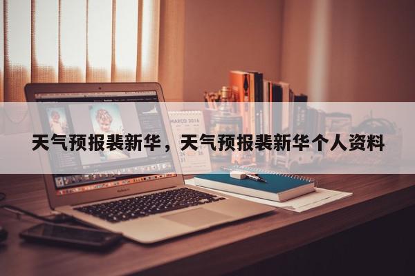 天气预报裴新华，天气预报裴新华个人资料-第1张图片-我家生活百科