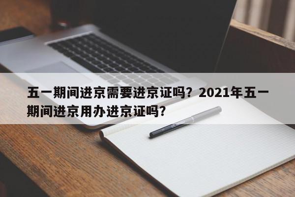 五一期间进京需要进京证吗？2021年五一期间进京用办进京证吗？-第1张图片-我家生活百科