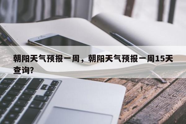 朝阳天气预报一周，朝阳天气预报一周15天查询？-第1张图片-我家生活百科