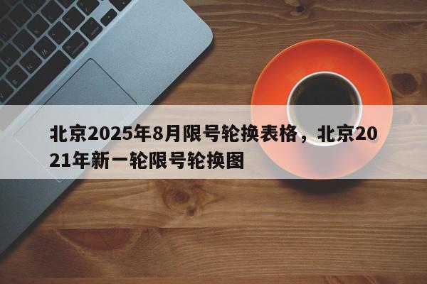 北京2025年8月限号轮换表格，北京2021年新一轮限号轮换图-第1张图片-我家生活百科