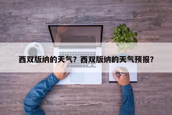 西双版纳的天气？西双版纳的天气预报？-第1张图片-我家生活百科