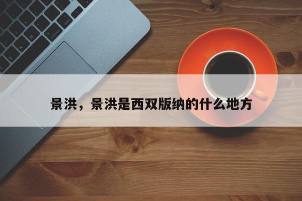 景洪，景洪是西双版纳的什么地方-第1张图片-我家生活百科