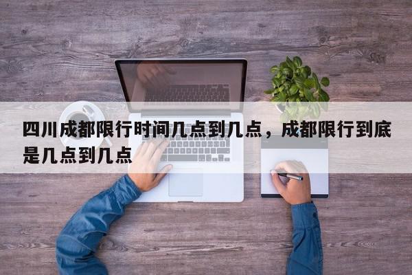四川成都限行时间几点到几点，成都限行到底是几点到几点-第1张图片-我家生活百科