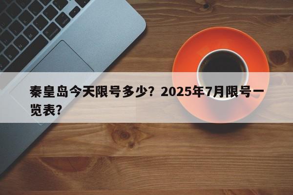 秦皇岛今天限号多少？2025年7月限号一览表？-第1张图片-我家生活百科