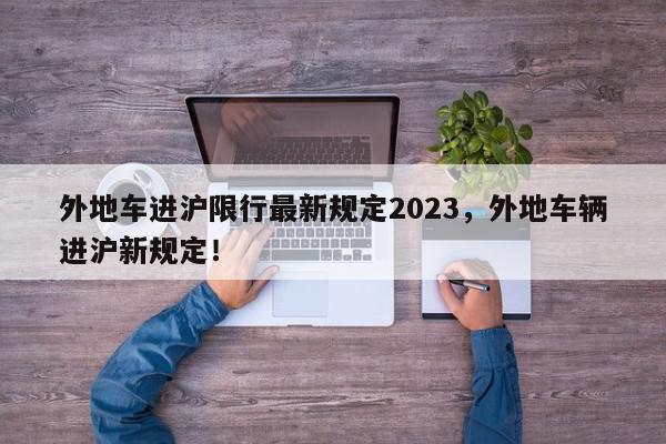 外地车进沪限行最新规定2023，外地车辆进沪新规定！-第1张图片-我家生活百科
