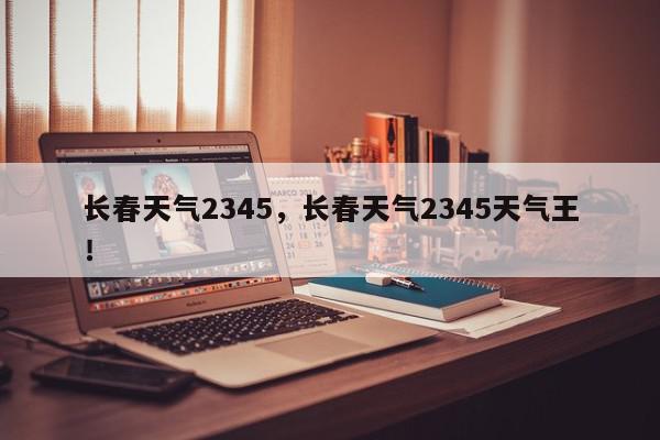 长春天气2345，长春天气2345天气王！-第1张图片-我家生活百科