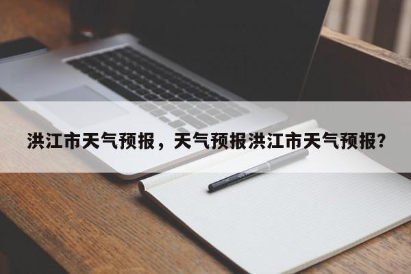 洪江市天气预报，天气预报洪江市天气预报？-第1张图片-我家生活百科