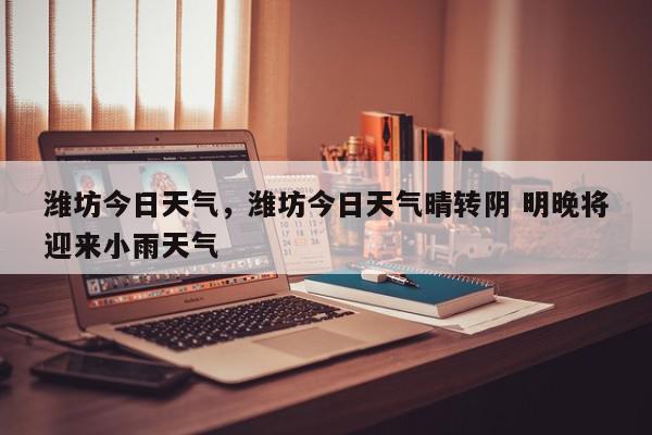 潍坊今日天气，潍坊今日天气晴转阴 明晚将迎来小雨天气-第1张图片-我家生活百科