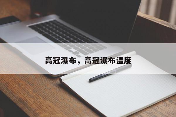 高冠瀑布，高冠瀑布温度-第1张图片-我家生活百科