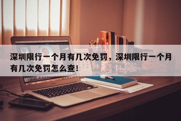 深圳限行一个月有几次免罚，深圳限行一个月有几次免罚怎么查！-第1张图片-我家生活百科