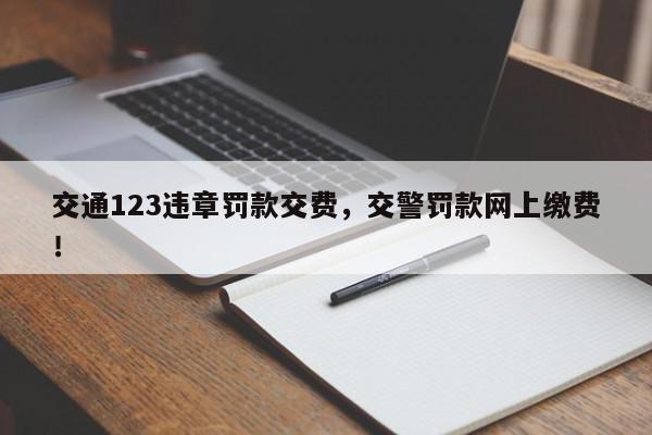 交通123违章罚款交费，交警罚款网上缴费！-第1张图片-我家生活百科