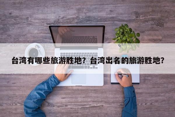 台湾有哪些旅游胜地？台湾出名的旅游胜地？-第1张图片-我家生活百科