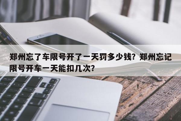 郑州忘了车限号开了一天罚多少钱？郑州忘记限号开车一天能扣几次？-第1张图片-我家生活百科