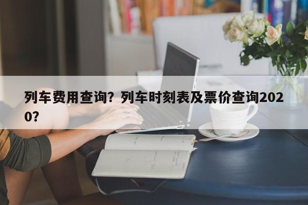 列车费用查询？列车时刻表及票价查询2020？-第1张图片-我家生活百科