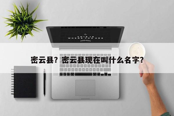 密云县？密云县现在叫什么名字？-第1张图片-我家生活百科