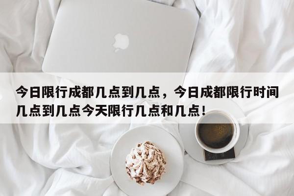 今日限行成都几点到几点，今日成都限行时间几点到几点今天限行几点和几点！-第1张图片-我家生活百科