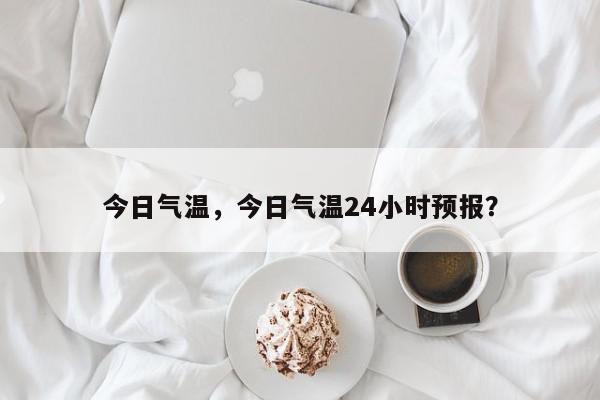 今日气温，今日气温24小时预报？-第1张图片-我家生活百科