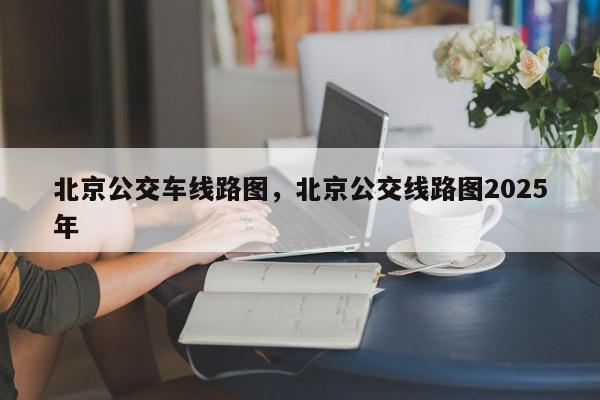 北京公交车线路图，北京公交线路图2025年-第1张图片-我家生活百科
