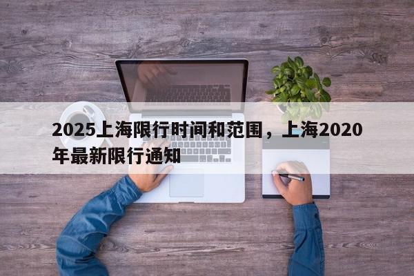 2025上海限行时间和范围，上海2020年最新限行通知-第1张图片-我家生活百科