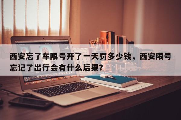 西安忘了车限号开了一天罚多少钱，西安限号忘记了出行会有什么后果？-第1张图片-我家生活百科