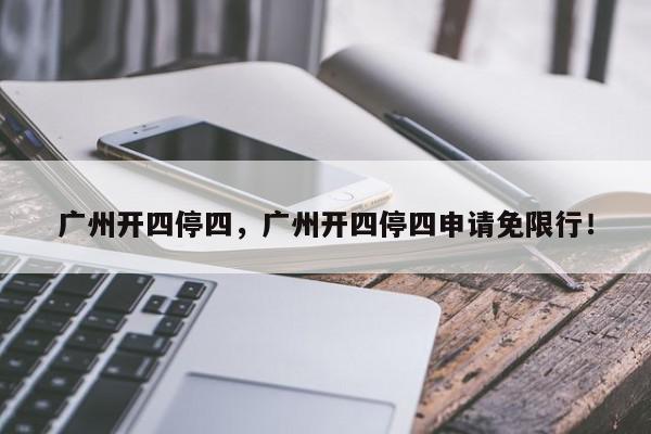 广州开四停四，广州开四停四申请免限行！-第1张图片-我家生活百科