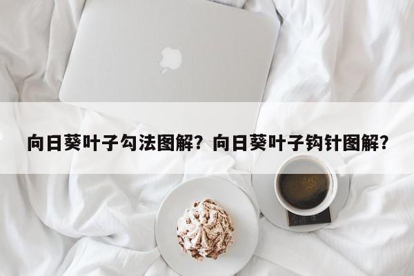向日葵叶子勾法图解？向日葵叶子钩针图解？-第1张图片-我家生活百科