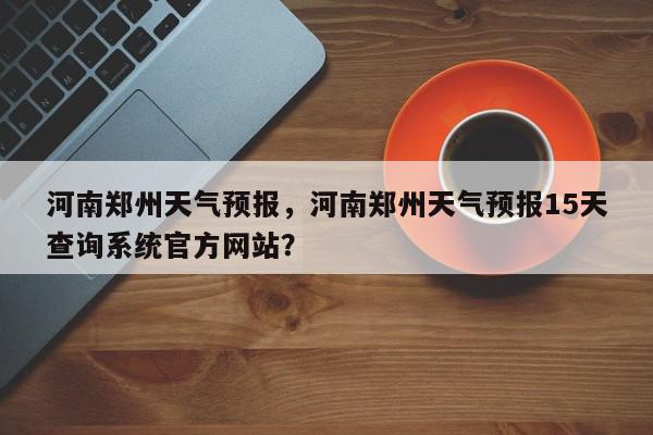 河南郑州天气预报，河南郑州天气预报15天查询系统官方网站？-第1张图片-我家生活百科