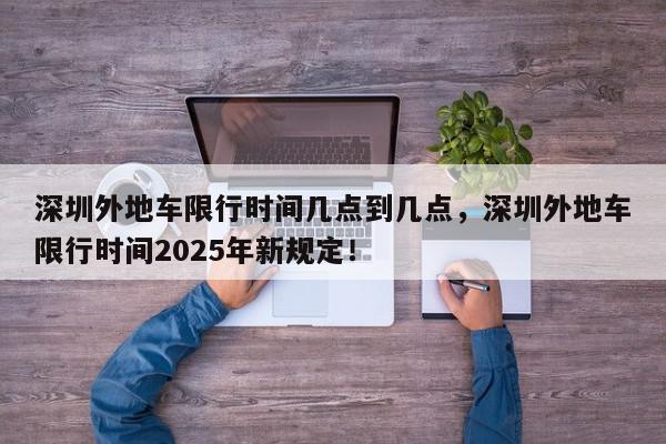 深圳外地车限行时间几点到几点，深圳外地车限行时间2025年新规定！-第1张图片-我家生活百科