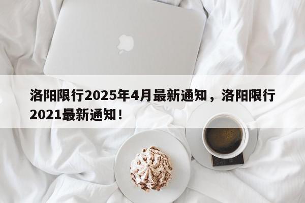 洛阳限行2025年4月最新通知，洛阳限行2021最新通知！-第1张图片-我家生活百科