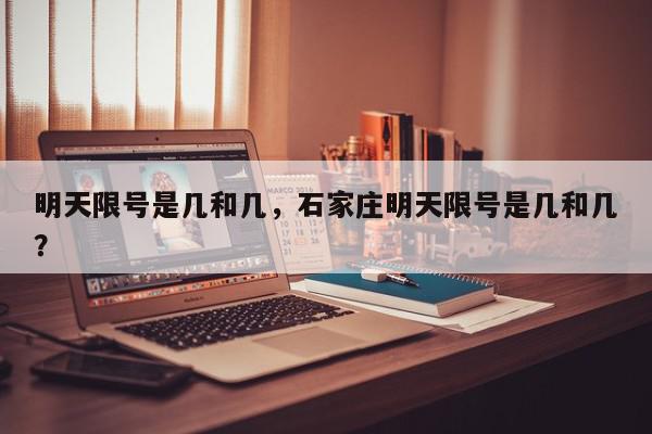 明天限号是几和几，石家庄明天限号是几和几？-第1张图片-我家生活百科