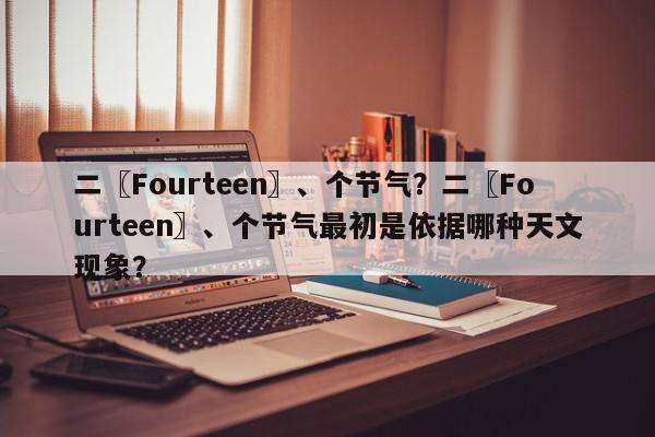 二〖Fourteen〗、个节气？二〖Fourteen〗、个节气最初是依据哪种天文现象？-第1张图片-我家生活百科