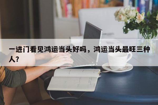 一进门看见鸿运当头好吗，鸿运当头最旺三种人？-第1张图片-我家生活百科