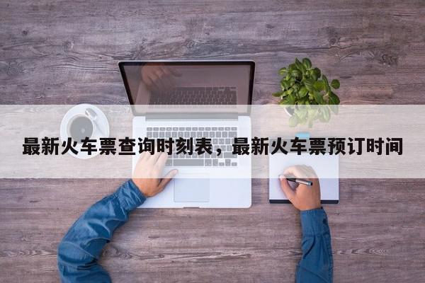 最新火车票查询时刻表，最新火车票预订时间-第1张图片-我家生活百科