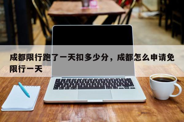 成都限行跑了一天扣多少分，成都怎么申请免限行一天-第1张图片-我家生活百科